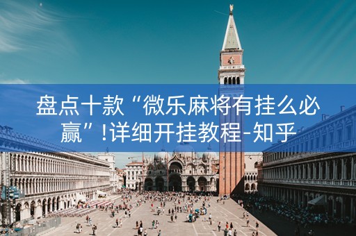 盘点十款“微乐麻将有挂么必赢”!详细开挂教程-知乎