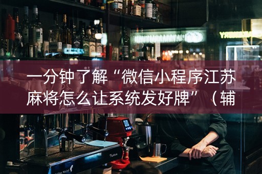 一分钟了解“微信小程序江苏麻将怎么让系统发好牌”（辅助神器免费)