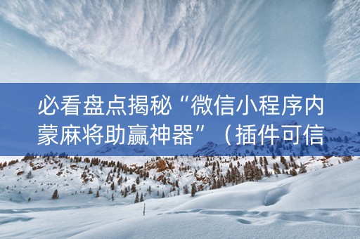 必看盘点揭秘“微信小程序内蒙麻将助赢神器”（插件可信吗)
