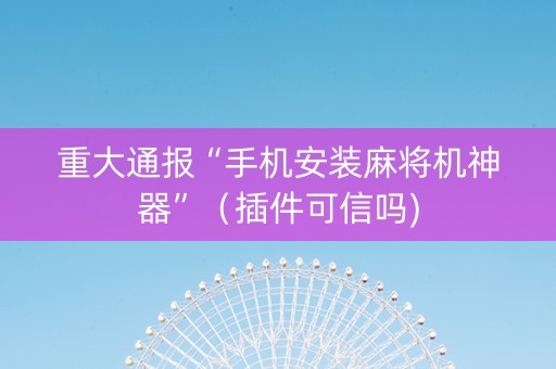 重大通报“手机安装麻将机神器”（插件可信吗)