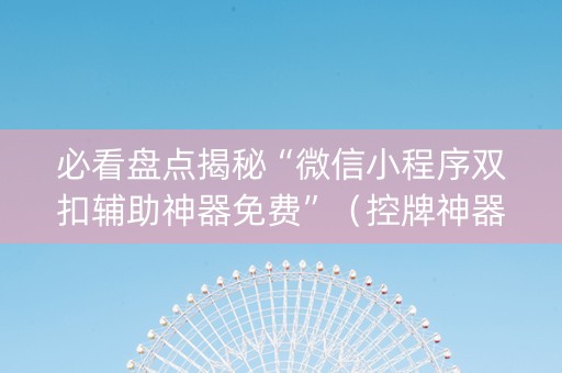 必看盘点揭秘“微信小程序双扣辅助神器免费”（控牌神器)