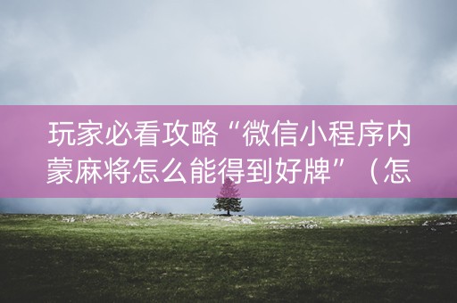 玩家必看攻略“微信小程序内蒙麻将怎么能得到好牌”（怎么让系统给你发好牌)