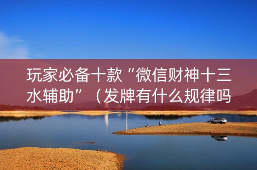 玩家必备十款“微信财神十三水辅助”（发牌有什么规律吗)