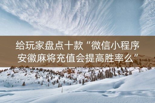 给玩家盘点十款“微信小程序安徽麻将充值会提高胜率么”（开挂辅助插件)