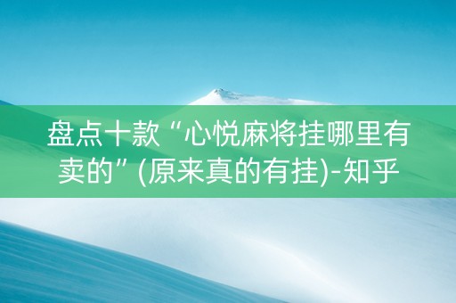 盘点十款“心悦麻将挂哪里有卖的”(原来真的有挂)-知乎