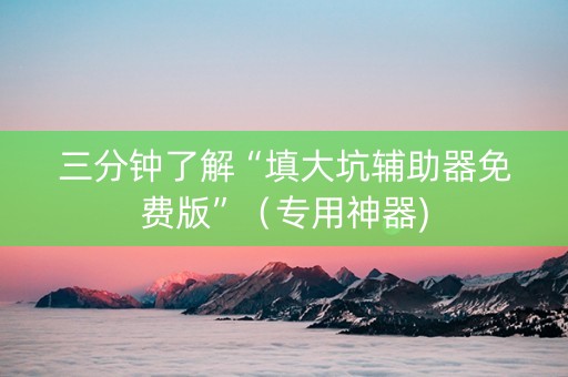 三分钟了解“填大坑辅助器免费版”（专用神器)