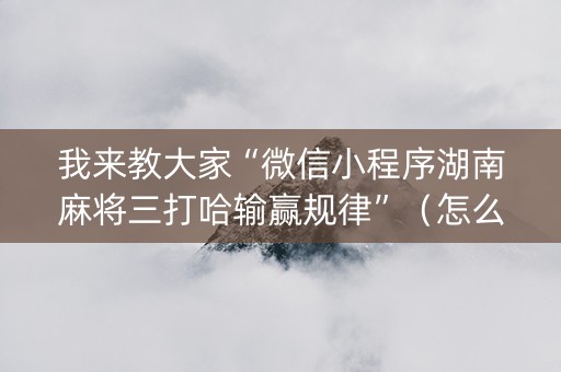 我来教大家“微信小程序湖南麻将三打哈输赢规律”（怎么设置才能赢)