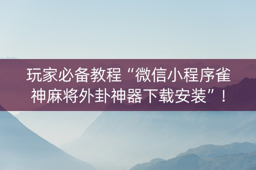 玩家必备教程“微信小程序雀神麻将外卦神器下载安装”！详细开挂教程（确实真的有挂)-知乎