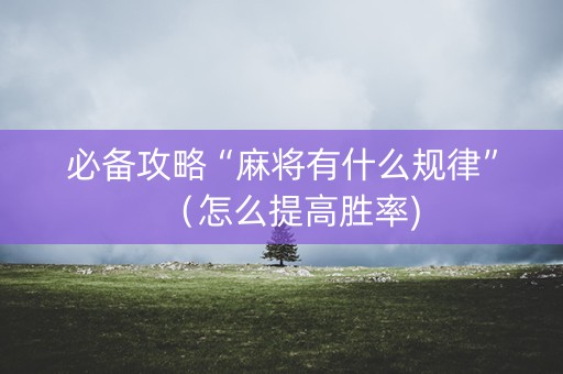 必备攻略“麻将有什么规律”（怎么提高胜率)