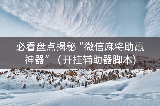必看盘点揭秘“微信麻将助赢神器”（开挂辅助器脚本)