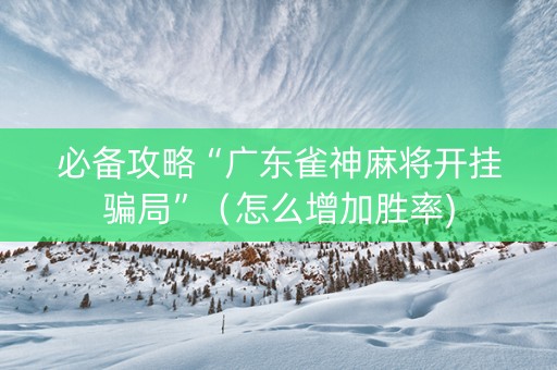 必备攻略“广东雀神麻将开挂骗局”（怎么增加胜率)