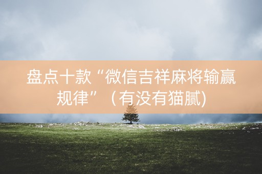 盘点十款“微信吉祥麻将输赢规律”（有没有猫腻)
