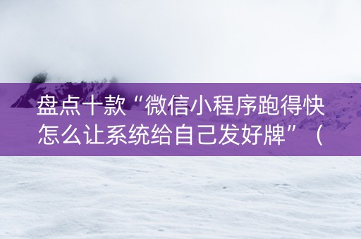 盘点十款“微信小程序跑得快怎么让系统给自己发好牌”（充值会提高胜率么)