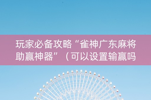 玩家必备攻略“雀神广东麻将助赢神器”（可以设置输赢吗)