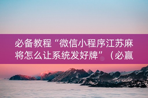 必备教程“微信小程序江苏麻将怎么让系统发好牌”（必赢神器辅助器)
