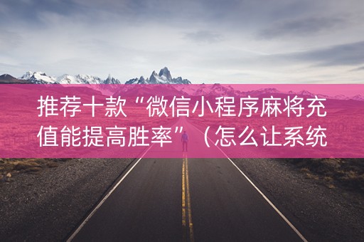 推荐十款“微信小程序麻将充值能提高胜率”（怎么让系统给自己好牌)