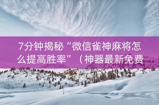 7分钟揭秘“微信雀神麻将怎么提高胜率”（神器最新免费)