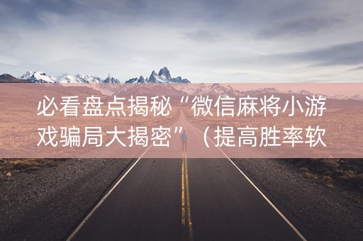 必看盘点揭秘“微信麻将小游戏骗局大揭密”（提高胜率软件)