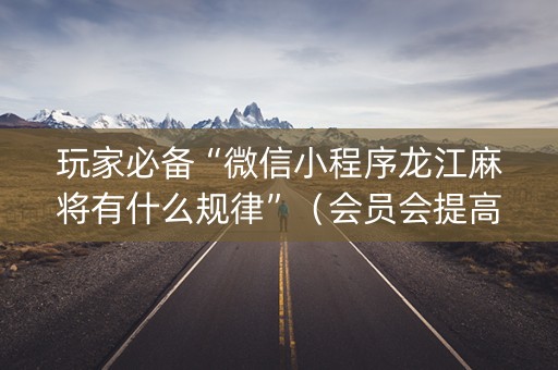 玩家必备“微信小程序龙江麻将有什么规律”（会员会提高胜率吗)