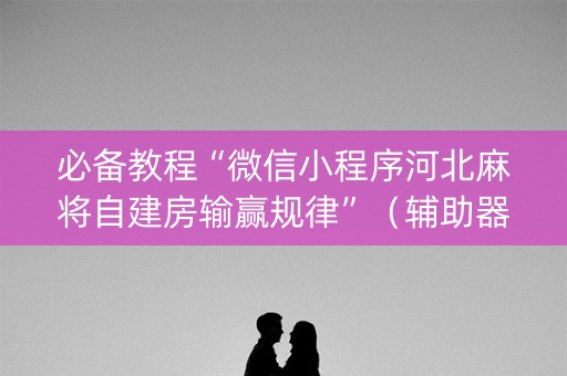 必备教程“微信小程序河北麻将自建房输赢规律”（辅助器下载)