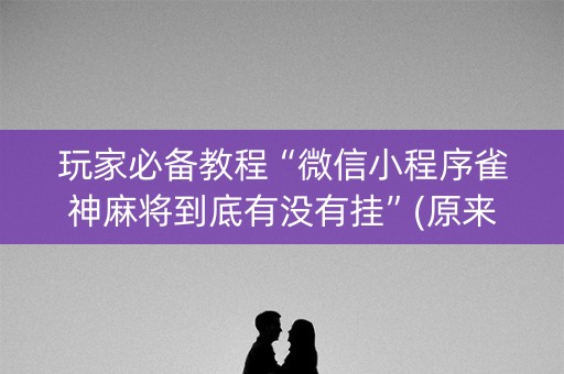 玩家必备教程“微信小程序雀神麻将到底有没有挂”(原来真的有挂)-知乎