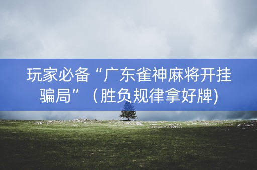 玩家必备“广东雀神麻将开挂骗局”（胜负规律拿好牌)