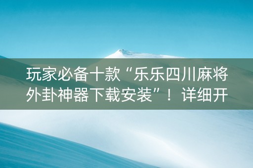 玩家必备十款“乐乐四川麻将外卦神器下载安装”！详细开挂教程（确实真的有挂)-知乎