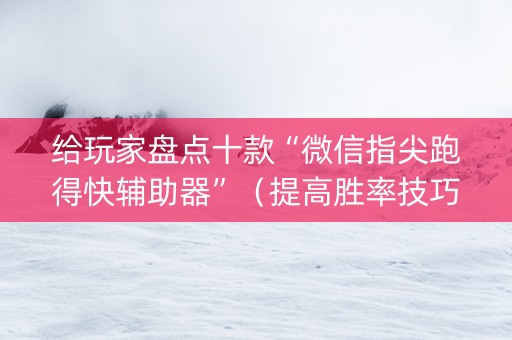 给玩家盘点十款“微信指尖跑得快辅助器”（提高胜率技巧)