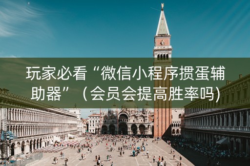 玩家必看“微信小程序掼蛋辅助器”（会员会提高胜率吗)
