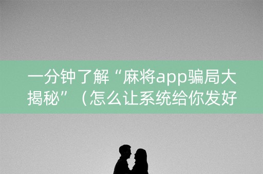一分钟了解“麻将app骗局大揭秘”（怎么让系统给你发好牌)