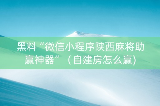 黑料“微信小程序陕西麻将助赢神器”（自建房怎么赢)