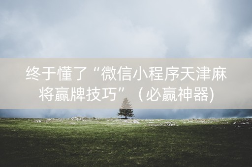终于懂了“微信小程序天津麻将赢牌技巧”（必赢神器)