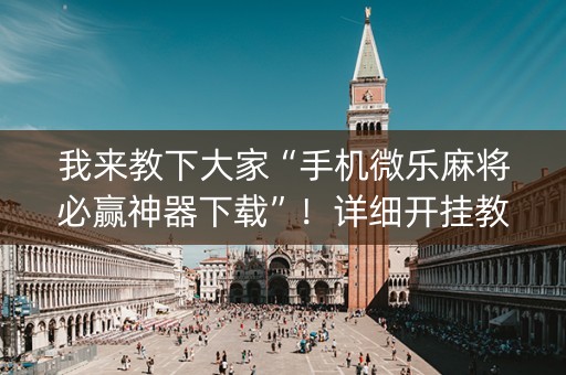 我来教下大家“手机微乐麻将必赢神器下载”！详细开挂教程（确实真的有挂)-知乎