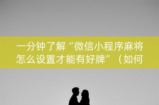 一分钟了解“微信小程序麻将怎么设置才能有好牌”（如何让系统发好牌)