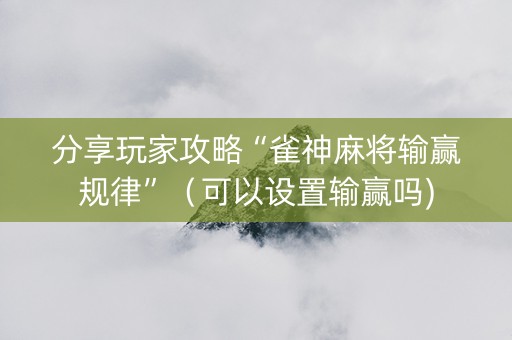 分享玩家攻略“雀神麻将输赢规律”（可以设置输赢吗)