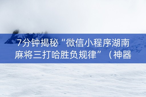 7分钟揭秘“微信小程序湖南麻将三打哈胜负规律”（神器通用版)