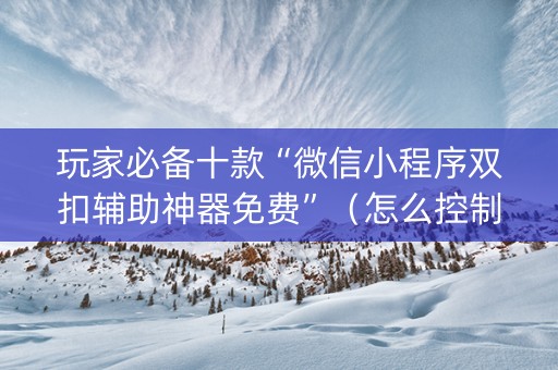 玩家必备十款“微信小程序双扣辅助神器免费”（怎么控制输赢)