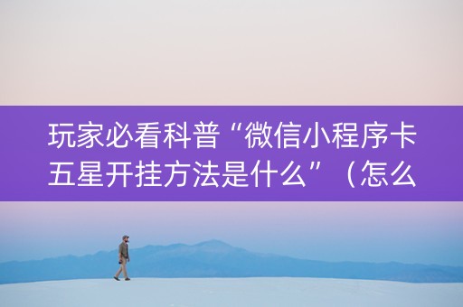 玩家必看科普“微信小程序卡五星开挂方法是什么”（怎么提高胜率)
