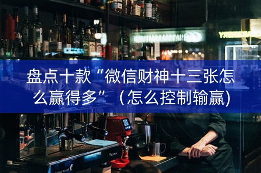 盘点十款“微信财神十三张怎么赢得多”（怎么控制输赢)
