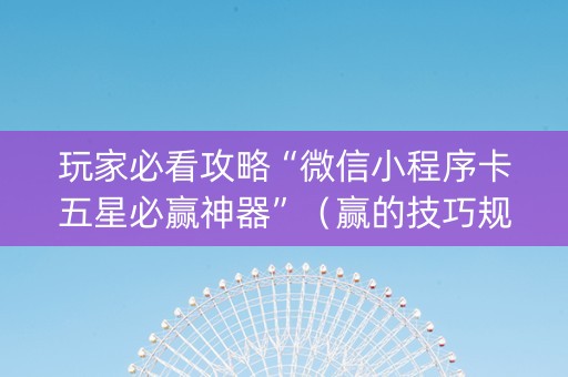 玩家必看攻略“微信小程序卡五星必赢神器”（赢的技巧规律)