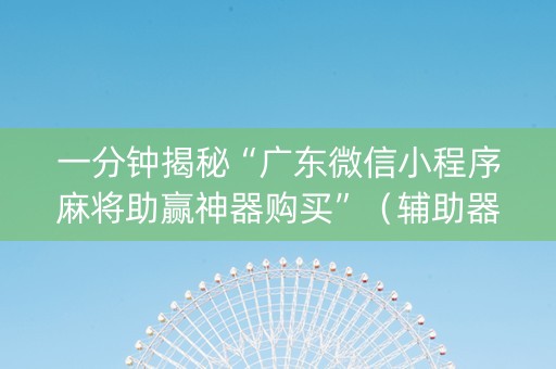 一分钟揭秘“广东微信小程序麻将助赢神器购买”（辅助器插件)