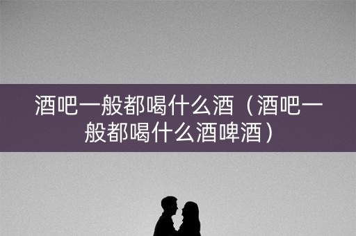 酒吧一般都喝什么酒（酒吧一般都喝什么酒啤酒）