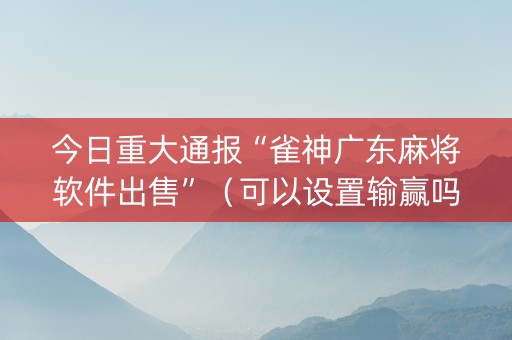 今日重大通报“雀神广东麻将软件出售”（可以设置输赢吗)