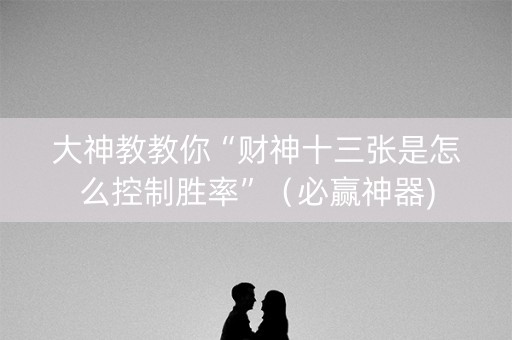 大神教教你“财神十三张是怎么控制胜率”（必赢神器)