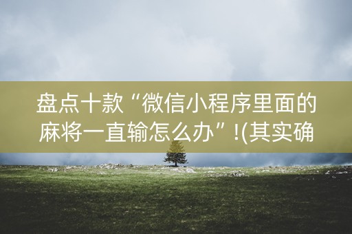 盘点十款“微信小程序里面的麻将一直输怎么办”!(其实确实有挂)-知乎