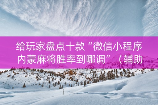 给玩家盘点十款“微信小程序内蒙麻将胜率到哪调”（辅助器下载)