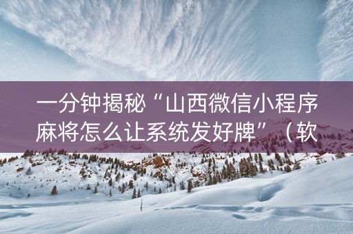 一分钟揭秘“山西微信小程序麻将怎么让系统发好牌”（软挂神器)