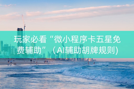 玩家必看“微小程序卡五星免费辅助”（AI辅助胡牌规则)