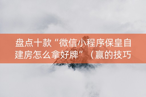 盘点十款“微信小程序保皇自建房怎么拿好牌”（赢的技巧规律)