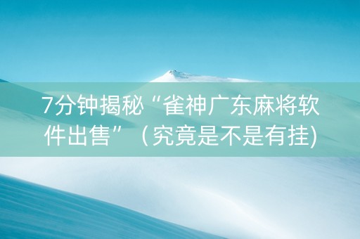 7分钟揭秘“雀神广东麻将软件出售”（究竟是不是有挂)
